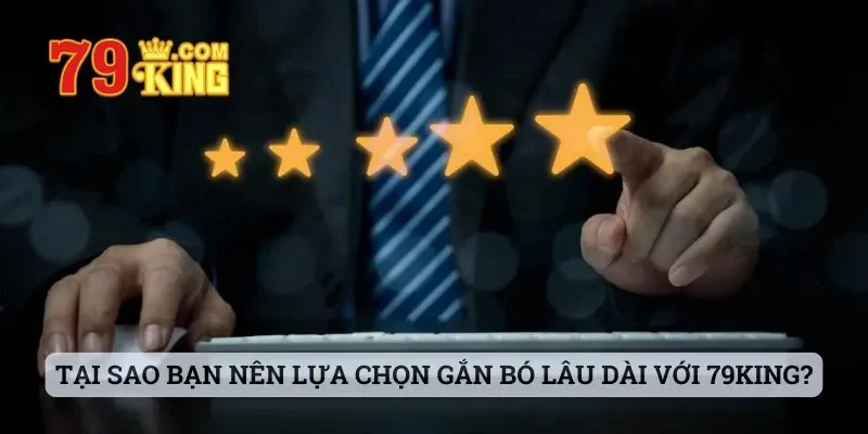 Tại sao bạn nên lựa chọn gắn bó lâu dài với 79king?
